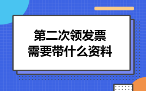 第二次领发票需要带什么资料 第二次领发票需要带什么资料