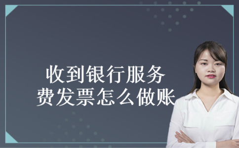 收到银行服务费发票怎么做账 收到银行服务费发票怎么做账