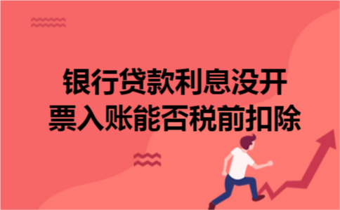 银行贷款利息没开票入账能否税前扣除