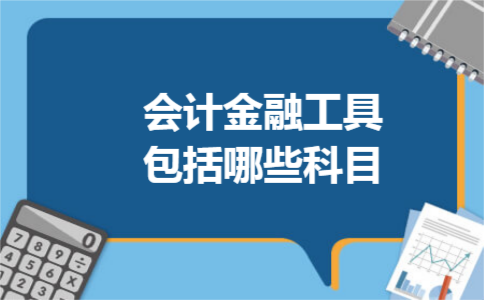 会计金融工具包括哪些科目 会计金融工具包括哪些科目