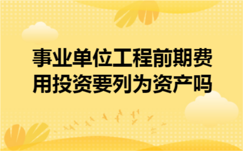 事业单位工程前期费用投资要列为资产吗