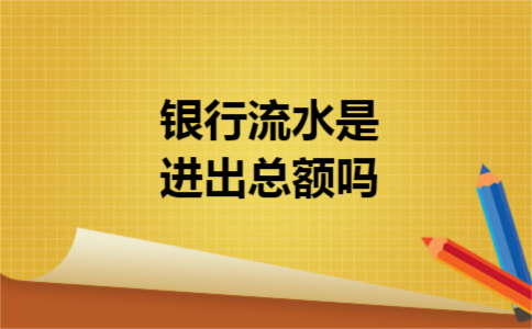 银行流水是进出总额吗 银行流水是进出总额吗