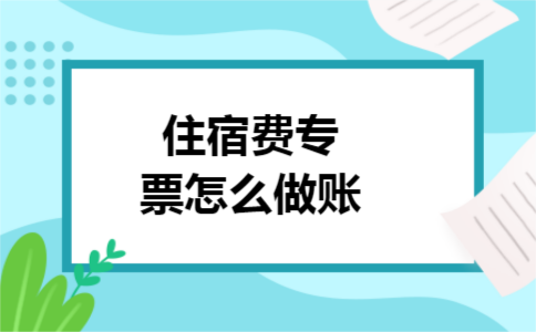 住宿费专票怎么做账 住宿费专票怎么做账