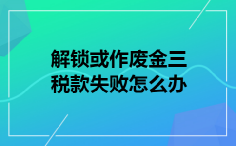 解锁或作废金三税款失败怎么办