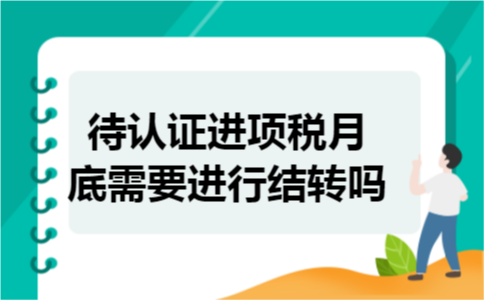 待认证进项税月底需要进行结转吗 待认证进项税月底需要进行结转吗