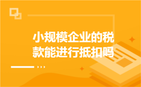 小规模企业的税款能进行抵扣吗？