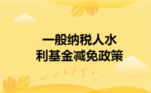 一般纳税人水利基金减免政策 一般纳税人水利基金减免政策