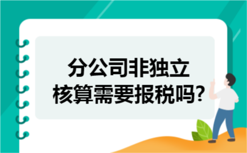 分公司非独立核算需要报税吗?
