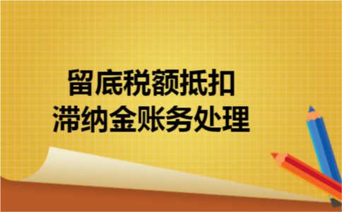留底税额抵扣滞纳金账务处理 留底税额抵扣滞纳金账务处理