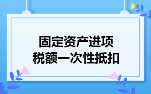 固定资产进项税额一次性抵扣
