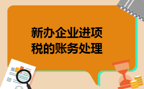 新办企业进项税的账务处理 新办企业进项税的账务处理