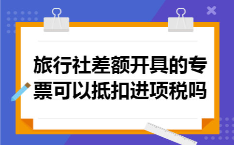 旅行社差额开具的专票可以抵扣进项税吗