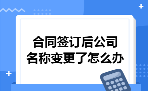 合同签订后公司名称变更了怎么办