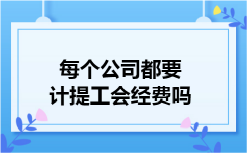 每个公司都要计提工会经费吗