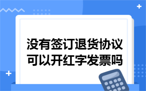 没有签订退货协议可以开红字发票吗 没有签订退货协议可以开红字发票吗