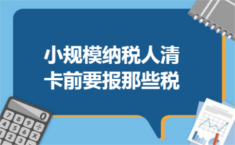 小规模纳税人清卡前要报那些税