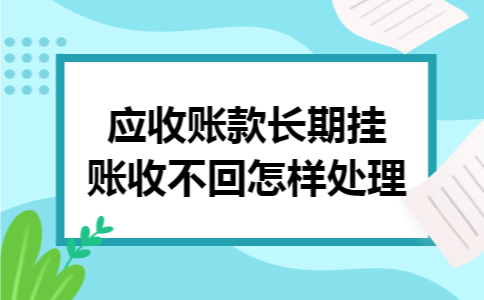 应收账款长期挂账收不回怎样处理 应收账款长期挂账收不回怎样处理