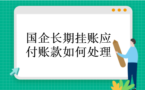 国企长期挂账应付账款如何处理 国企长期挂账应付账款如何处理