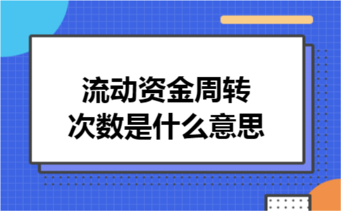 流动资金周转次数是什么意思 流动资金周转次数是什么意思