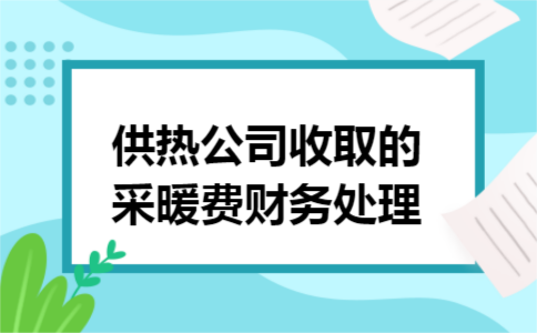供热公司收取的采暖费财务处理