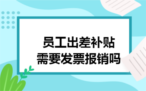 员工出差补贴需要发票报销吗