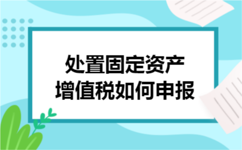 处置固定资产增值税如何申报 处置固定资产增值税如何申报