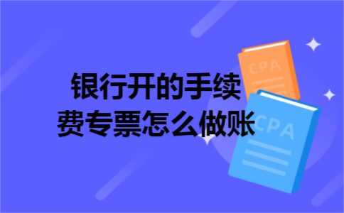 银行开的手续费专票怎么做账 银行开的手续费专票怎么做账
