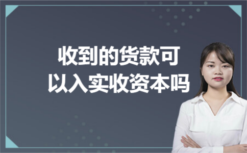 收到的货款可以入实收资本吗 收到的货款可以入实收资本吗