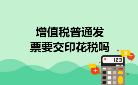 增值税普通发票要交印花税吗 增值税普通发票要交印花税吗