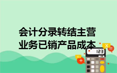 会计分录转结主营业务已销产品成本 会计分录转结主营业务已销产品成本