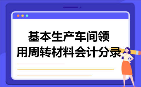 基本生产车间领用周转材料会计分录 基本生产车间领用周转材料会计分录