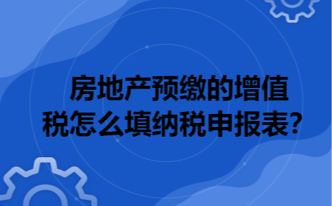 房地产预缴的增值税怎么填纳税申报表？