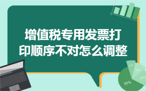 增值税专用发票打印顺序不对怎么调整 增值税专用发票打印顺序不对怎么调整