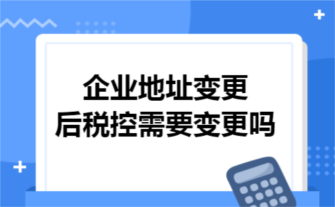 企业地址变更后税控需要变更吗