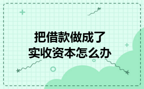 把借款做成了实收资本怎么办