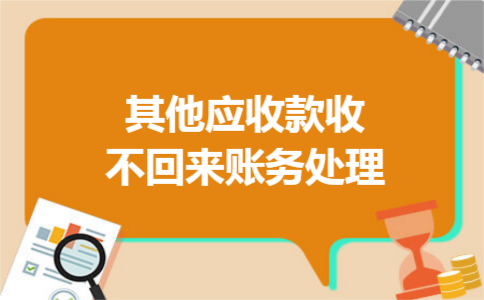 其他应收款收不回来账务处理 其他应收款收不回来账务处理