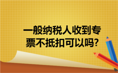 一般纳税人收到专票不抵扣可以吗?