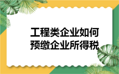 工程类企业如何预缴企业所得税