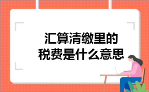 汇算清缴里的税费是什么意思
