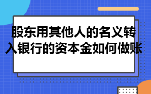 股东用其他人的名义转入银行的资本金如何做账