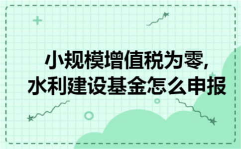 小规模增值税为零,水利建设基金怎么申报