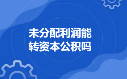 未分配利润能转资本公积吗 未分配利润能转资本公积吗