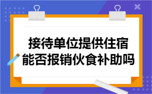 接待单位提供住宿能否报销伙食补助吗 接待单位提供住宿能否报销伙食补助吗