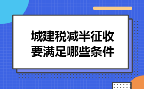 城建税减半征收要满足哪些条件 城建税减半征收要满足哪些条件