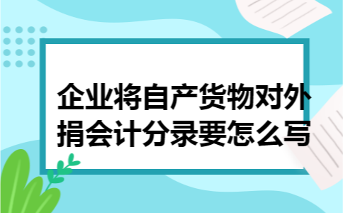 企业将自产货物对外捐会计分录要怎么写