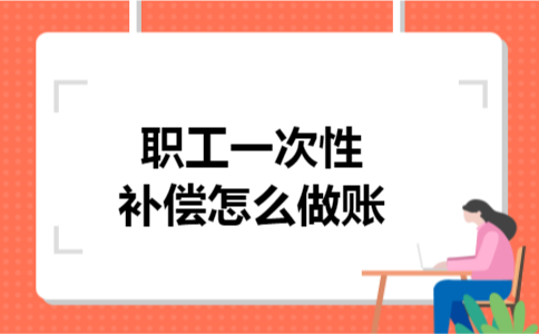 职工一次性补偿怎么做账 职工一次性补偿怎么做账
