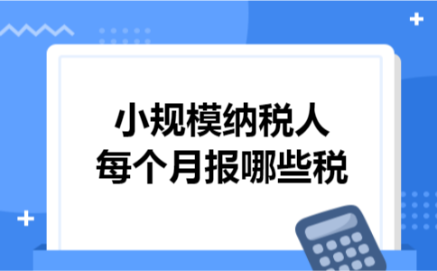 小规模纳税人每个月报哪些税? 小规模纳税人每个月报哪些税?