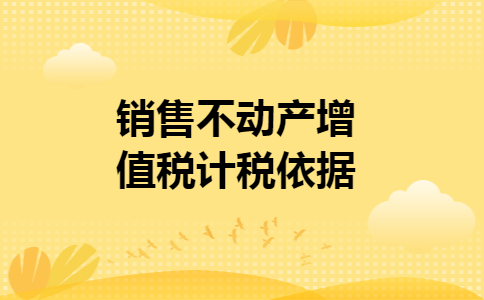 销售不动产增值税计税依据 销售不动产增值税计税依据