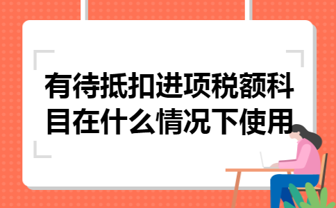 有待抵扣进项税额科目在什么情况下使用