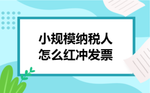 小规模纳税人怎么红冲发票 小规模纳税人怎么红冲发票